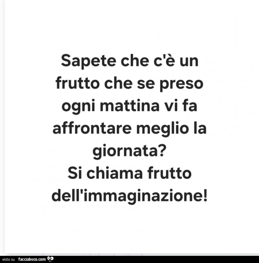 Sapete che c'è un frutto che se preso ogni mattina vi fa affrontare meglio la giornata? Si chiama frutto dell'immaginazione