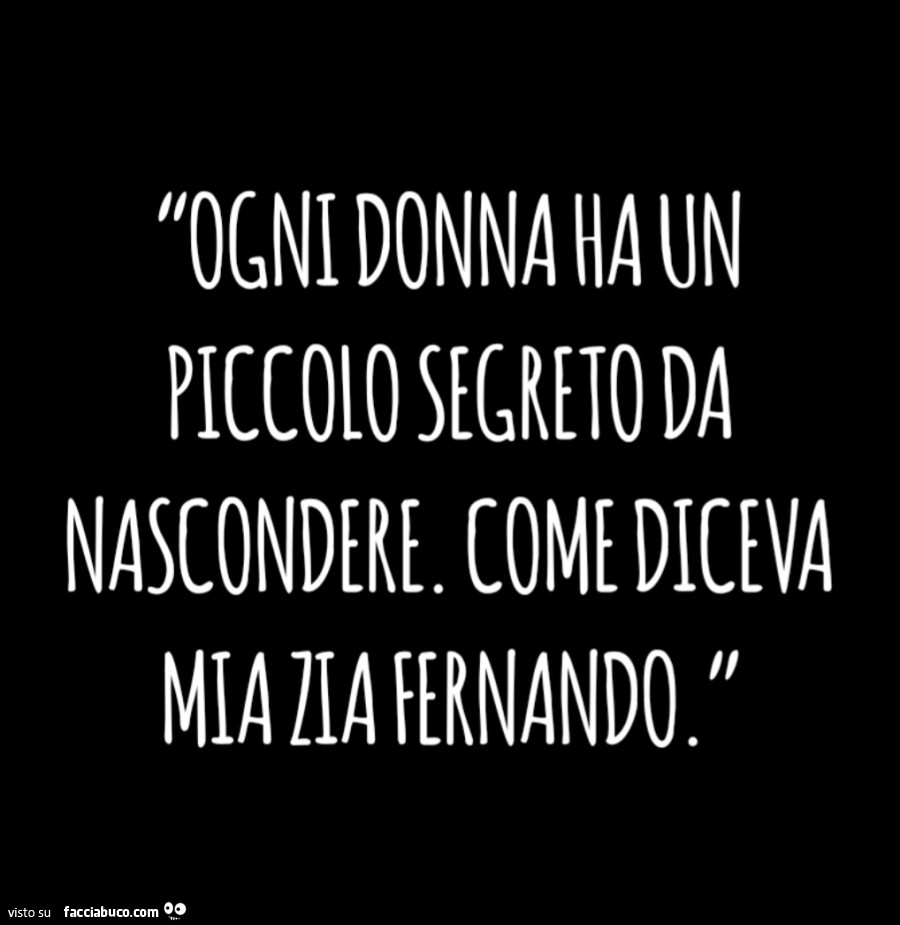 Ogni donna ha un piccolo segreto da nascondere. Come diceva mia zia Fernando