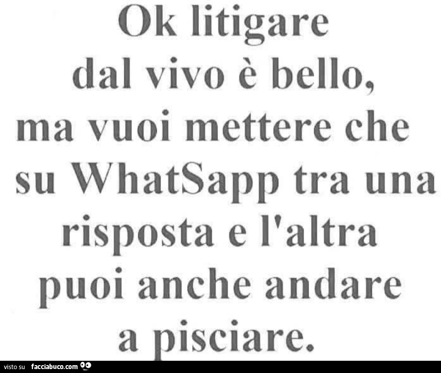 Ok litigare dal vivo è bello, ma vuoi mettere che su whatsapp tra una risposta e l'altra puoi anche andare a pisciare