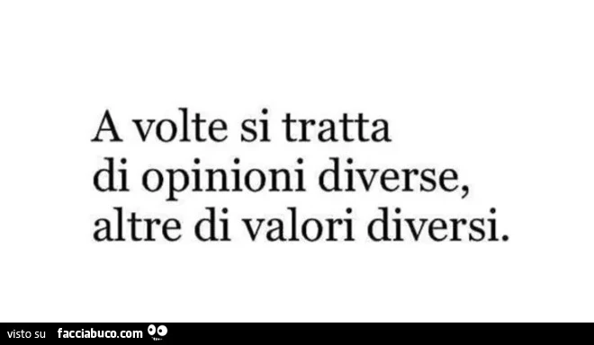 A volte si tratta di opinioni diverse, altre di valori diversi