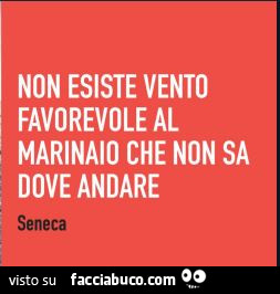 Non esiste vento favorevole al marinaio che non sa dove andare. Seneca