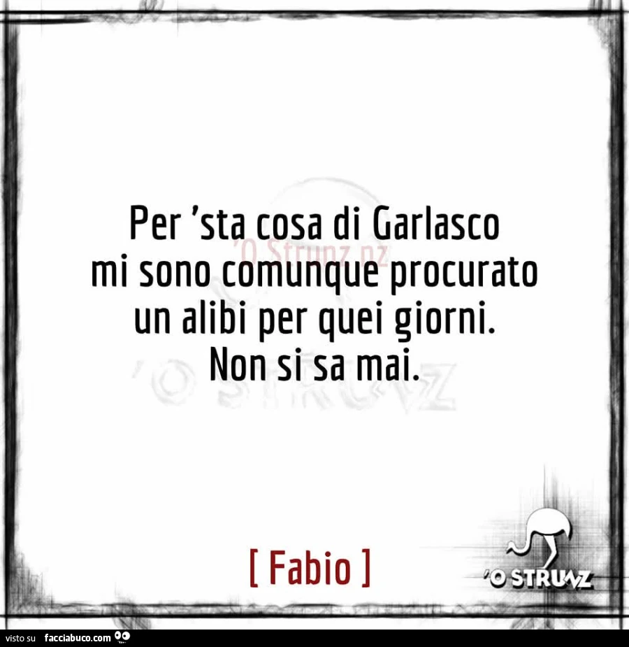 Per 'sta cosa di Garlasco mi sono comunque procurato un alibi per quei giorni. Non si sa mai