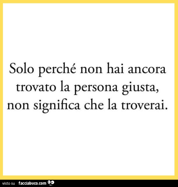 Solo perché non hai ancora trovato la persona giusta, non significa che la troverai