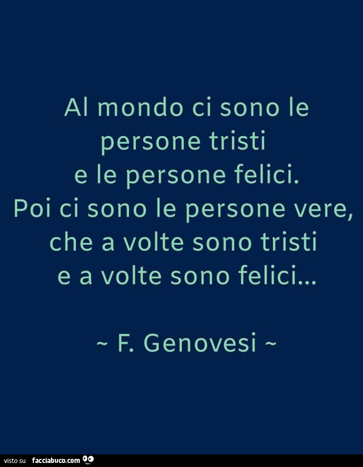 Al mondo ci sono le persone tristi e le persone felici. Poi ci sono le persone vere, che a volte sono tristi e a volte sono felici… F. Genovesi