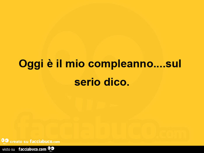 Oggi è il mio compleanno… sul serio dico