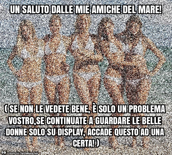 Un saluto dalle mie amiche del mare! ( Se non le vedete bene, รจ solo un problema vostro, se continuate a guardare le belle donne solo su display, accade questo ad una certa! )