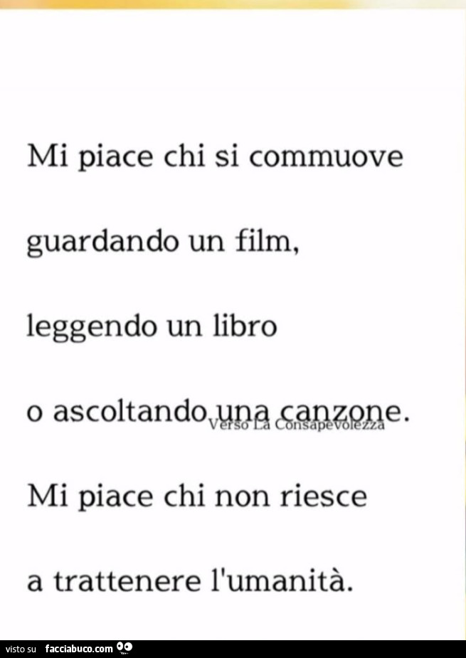 Mi piace chi si commuove guardando un film, leggendo un libro o ascoltando una canzone. Mi piace chi non riesce a trattenere l'umanità