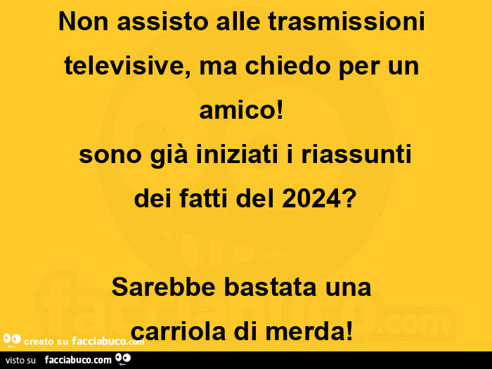 Non assisto alle trasmissioni televisive, ma chiedo per un amico! Sono già iniziati i riassunti dei fatti del 2024? Sarebbe bastata una carriola di merda