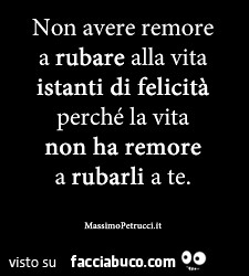 Non avere remore a rubare alla vita istanti di felicità perché la vita non ha remore a rubarli a te