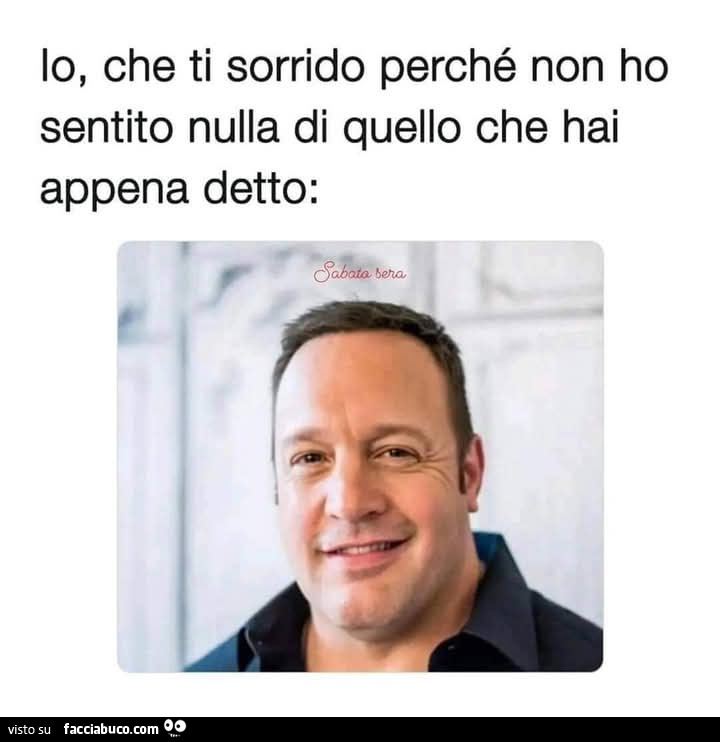 Io, che ti sorrido perché non ho sentito nulla di quello che hai appena detto
