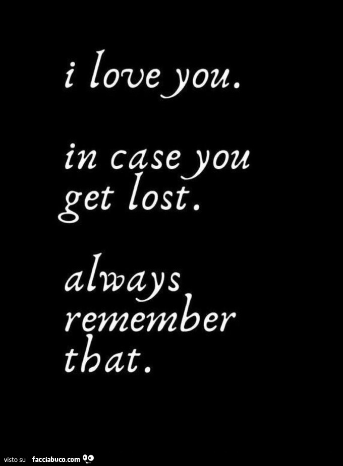 I love you. In case you get lost. Always remember that