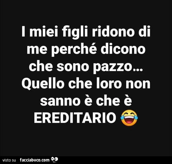 I miei figli ridono di me perché dicono che sono pazzo&hellip; quello che loro non sanno è che è ereditario