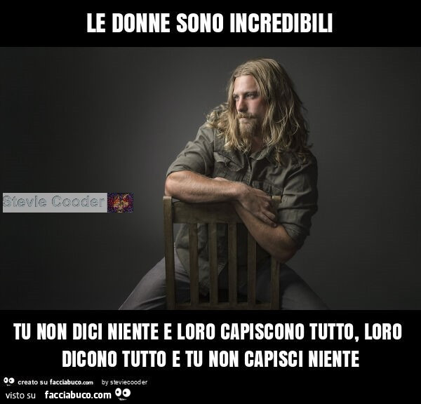 Le donne sono incredibili tu non dici niente e loro capiscono tutto, loro dicono tutto e tu non capisci niente