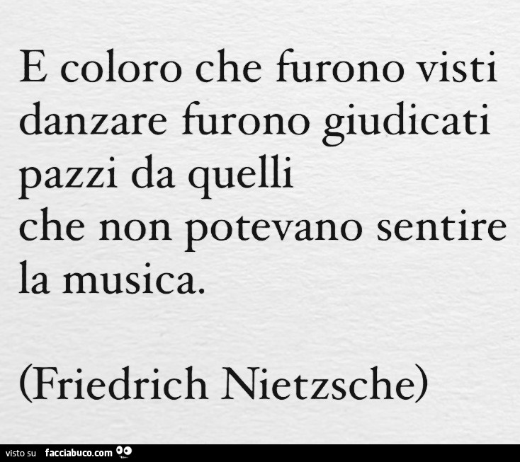 E coloro che furono visti danzare furono giudicati pazzi da quelli che non potevano sentire la musica. Friedrich Nietzsche