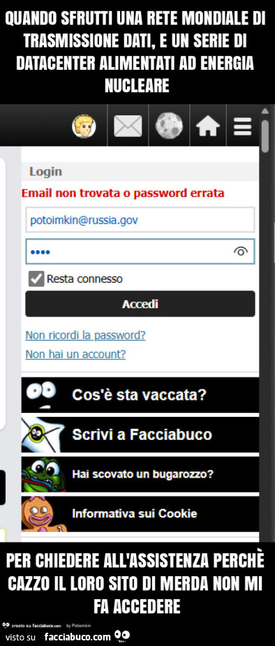 Quando sfrutti una rete mondiale di trasmissione dati, e un serie di datacenter alimentati ad energia nucleare per chiedere all'assistenza perchè cazzo il loro sito di merda non mi fa accedere