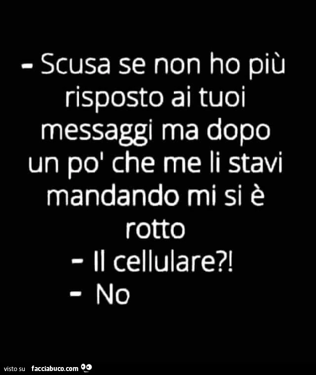 Scusa se non ho più risposto ai tuoi messaggi ma dopo un pol che me li stavi mandando mi si è rotto il cellulare?! No