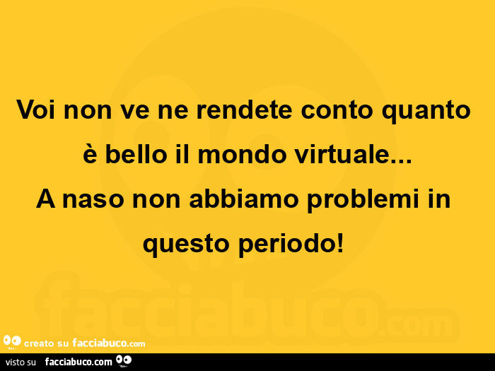 Voi non ve ne rendete conto quanto è bello il mondo virtuale… a naso non abbiamo problemi in questo periodo