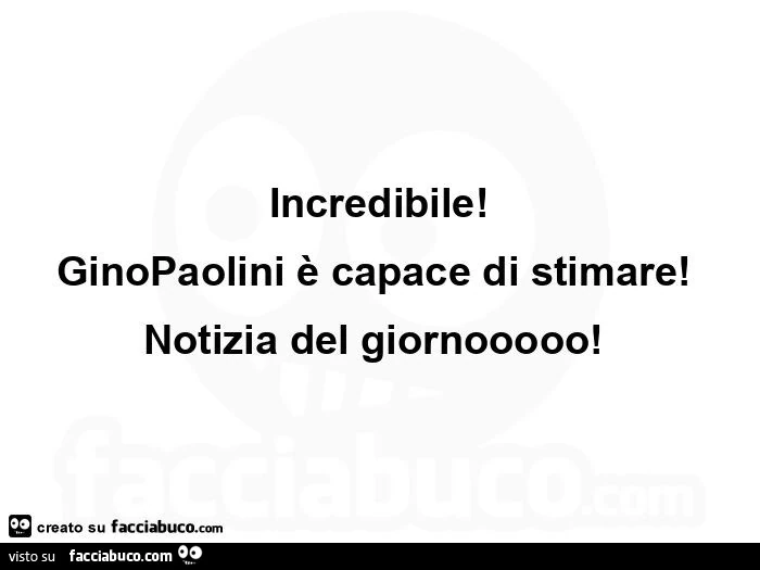 Incredibile! Ginopaolini è capace di stimare! Notizia del giornooooo
