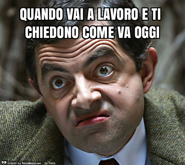 Quando vai a lavoro e ti chiedono come va oggi