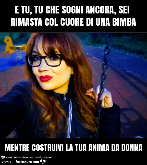 E tu, tu che sogni ancora, sei rimasta col cuore di una bimba mentre costruivi la tua anima da donna