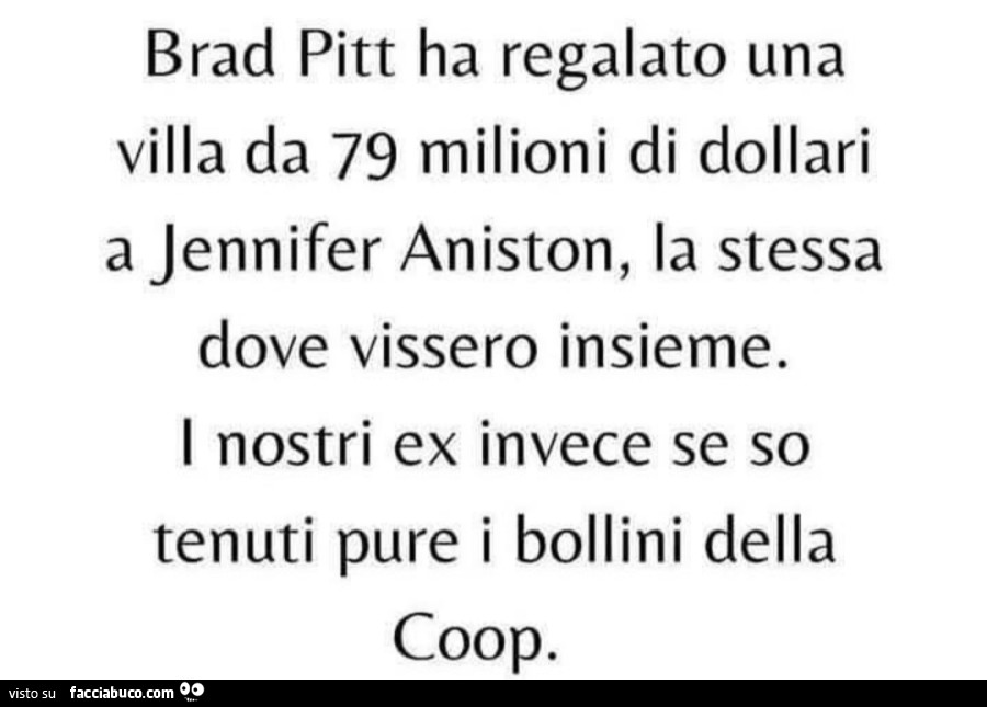 Brad Pitt ha regalato una villa da 79 milioni di dollari a jennifer aniston, la stessa dove vissero insieme. I nostri ex invece se so tenuti pure i bollini della coop