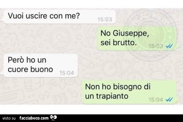 Vuoi uscire con me? No giuseppe, sei brutto. Però ho un cuore buono. Non ho bisogno di un trapianto