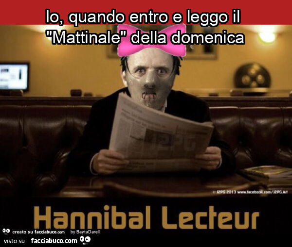 Io, quando entro e leggo il "mattinale" della domenica. Hannibal Lecteur