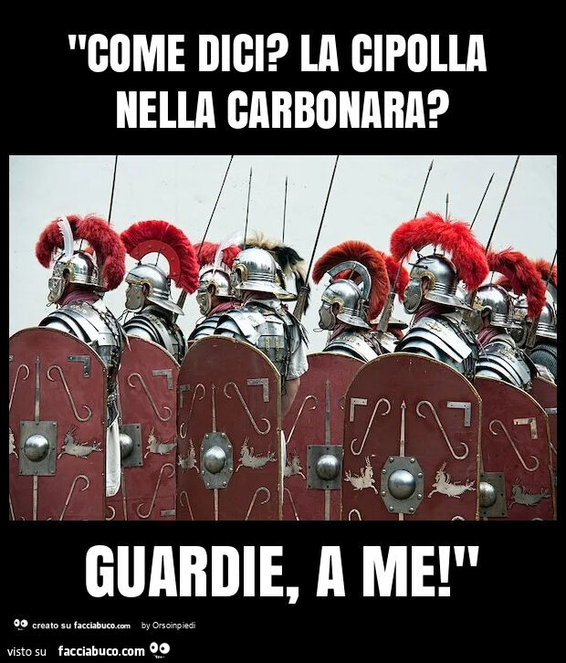 "come dici? La cipolla nella carbonara? Guardie, a me! "