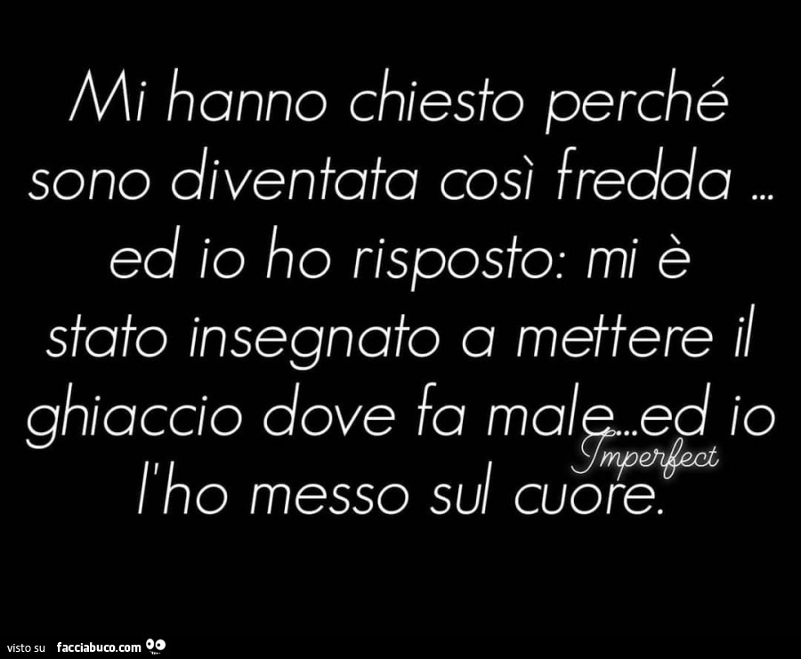 Mi hanno chiesto perché sono diventata così fredda ed io ho risposto: mi è stato insegnato a mettere i/ ghiaccio dove fa male ed io l'ho messo sul cuore