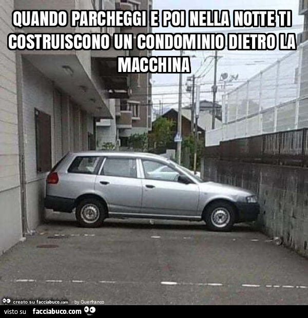 Quando parcheggi e poi nella notte ti costruiscono un condominio dietro la macchina