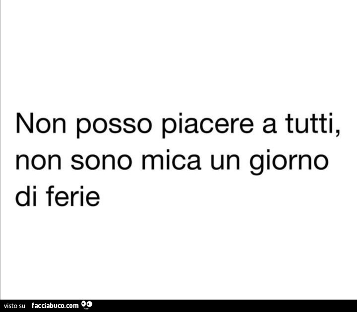 Non posso piacere a tutti, non sono mica un giorno di ferie