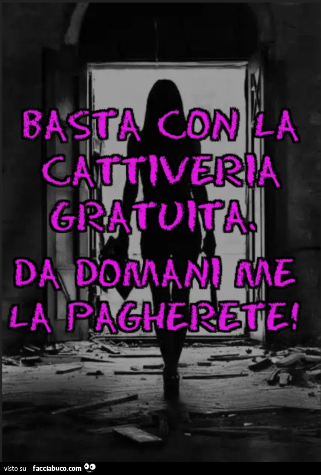 Basta con la cattiveria gratuita, da domani me la pagherete