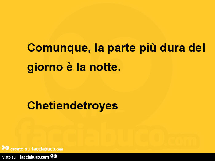 Comunque, la parte più dura del giorno è la notte.   Chetiendetroyes 