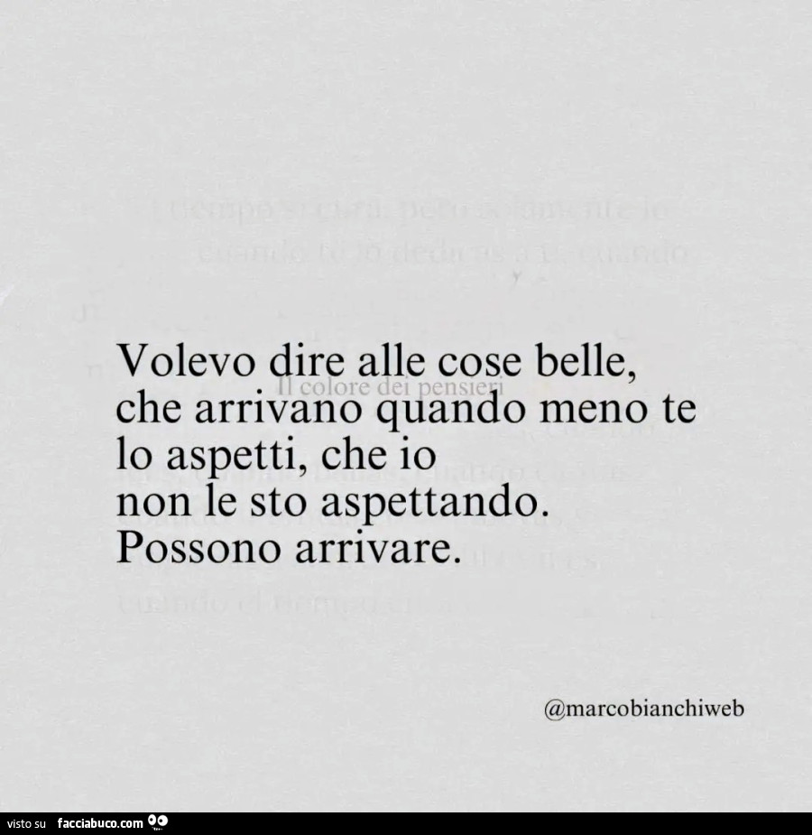 Volevo dire alle cose belle, che arrivano quando meno te lo aspetti, che io non le sto aspettando. Possono arrivare