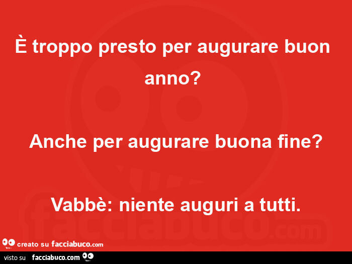 È troppo presto per augurare buon anno? Anche per augurare buona fine? Vabbè: niente auguri a tutti