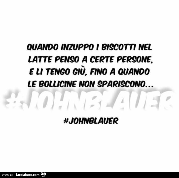 Quando inzuppo i biscotti nel latte penso a certe persone, e li tenco giù. Fino a quando le bollicine non spariscono