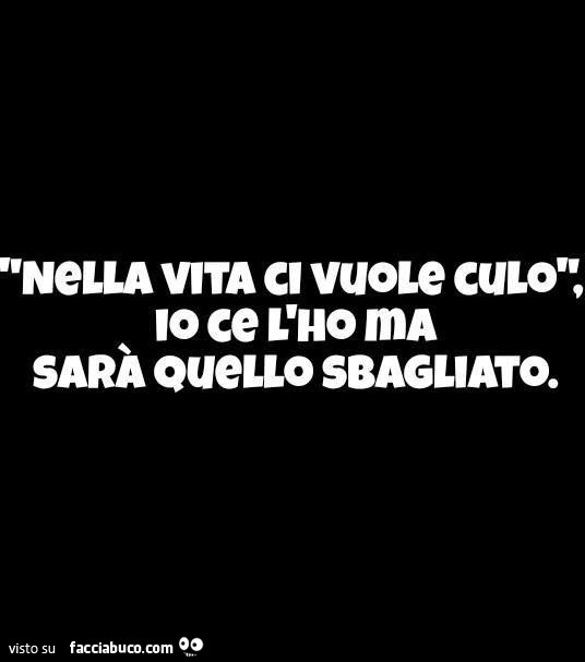 Nella vita ci vuole culo, io ce l'ho ma sarà quello sbagliato