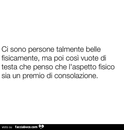 Ci sono persone talmente belle fisicamente, ma poi così vuote di testa che penso che l'aspetto fisico sia un premio di consolazione