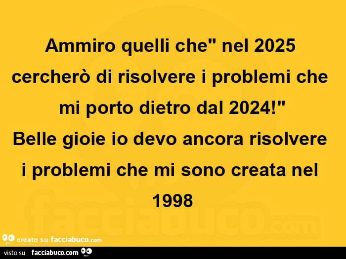 Ammiro quelli che nel 2025 cercherò di risolvere i problemi che mi porto dietro dal 2024! Belle gioie io devo ancora risolvere i problemi che mi sono creata nel 1998