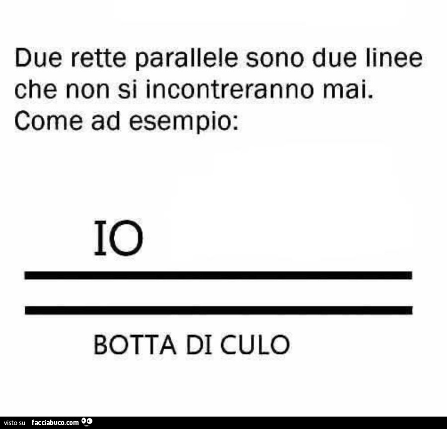 Due rette parallele sono due linee che non si incontreranno mai. Come ad esempio: io e la botta di culo