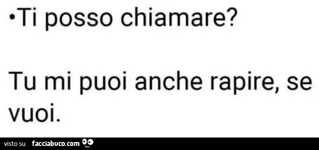 Ti posso chiamare? Tu mi puoi anche rapire, se vuoi