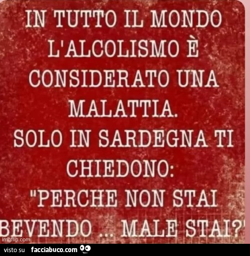 In tutto il mondo l'alcolismo è considerato una malattia. Solo in sardegna ti chiedono: perchè non stai bevendo… male stai?