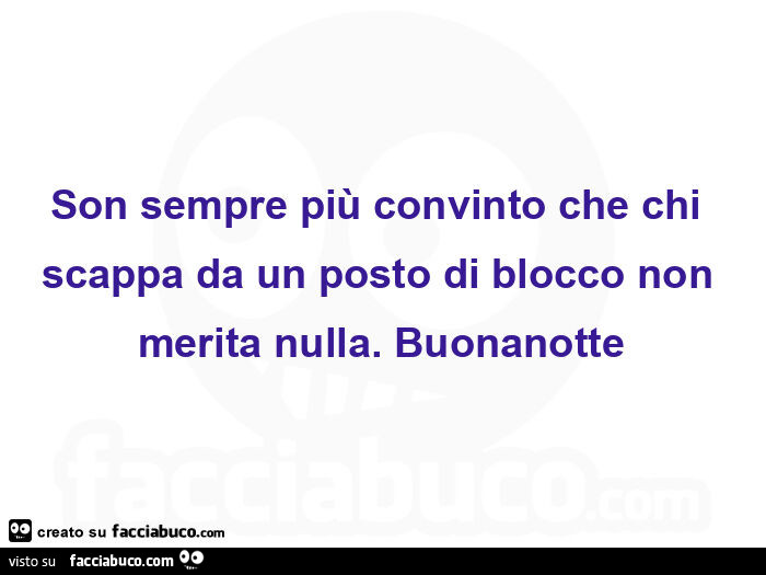 Son sempre più convinto che chi scappa da un posto di blocco non merita nulla. Buonanotte