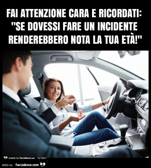 Fai attenzione cara e ricordati: "se dovessi fare un incidente renderebbero nota la tua età! "