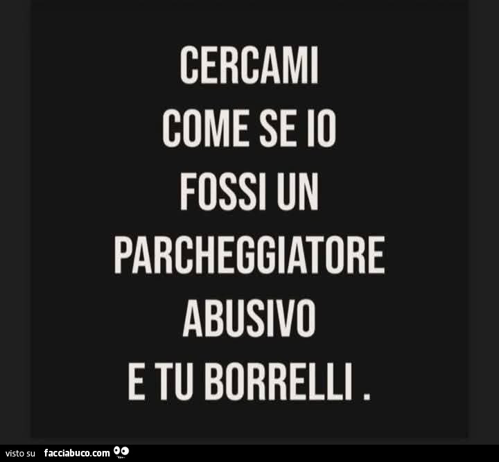 Cercami come se io fossi un parcheggiatore abusivo e tu borrelli