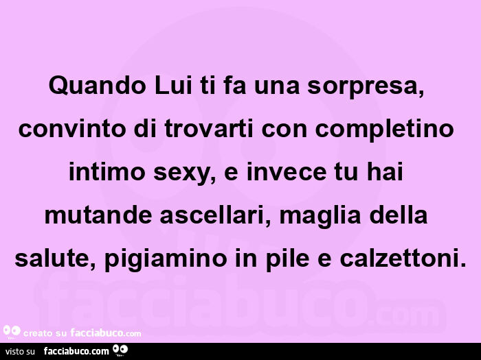 Quando lui ti fa una sorpresa, convinto di trovarti con completino intimo sexy, e invece tu hai mutande ascellari, maglia della salute, pigiamino in pile e calzettoni