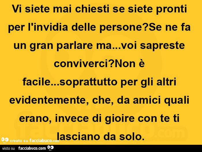 Vi siete mai chiesti se siete pronti per l'invidia delle persone? Se ne fa un gran parlare ma… voi sapreste conviverci? Non è facile… soprattutto per gli altri evidentemente, che, da amici quali erano, invece di gioire con te ti lascian