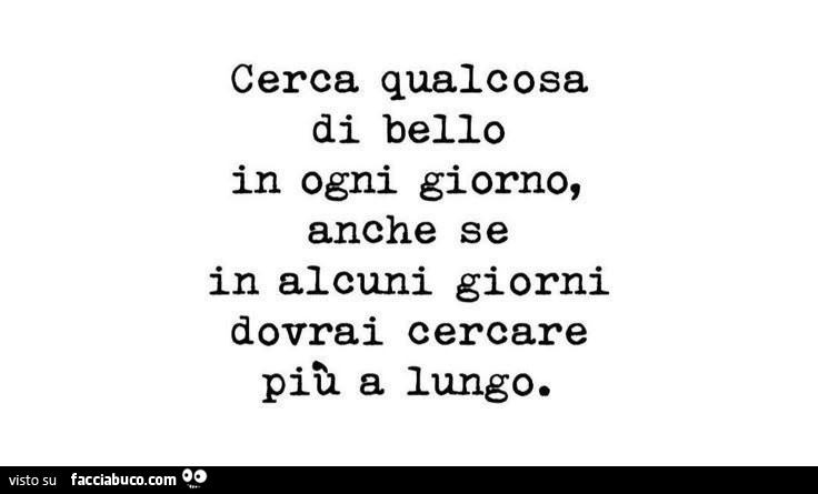 Cerca qualcosa di bello in ogni giorno, anche se in alcuni giorni dovrai cercare più a lungo