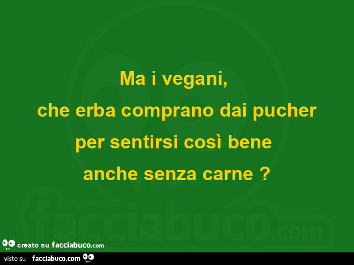 Ma i vegani, che erba comprano dai pucher per sentirsi così bene anche senza carne?