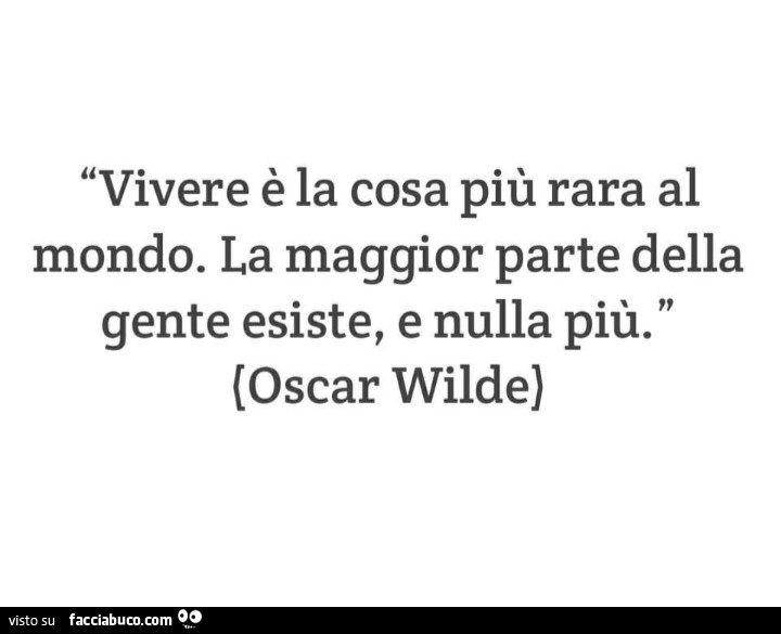 Vivere è la cosa più rara al mondo. La maggior parte della gente esiste, e nulla più. Oscar wilde